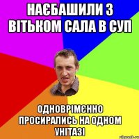 Наєбашили з Вітьком сала в суп Одноврімєнно просирались на одном унітазі