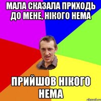 МАЛА СКАЗАЛА ПРИХОДЬ ДО МЕНЕ, НІКОГО НЕМА ПРИЙШОВ НІКОГО НЕМА