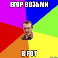 Егор возьми в рот