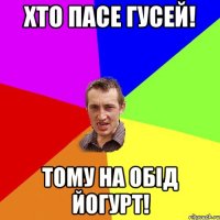 Хто пасе гусей! Тому на обід йогурт!