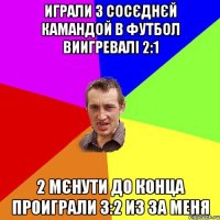 играли з сосєднєй камандой в футбол виигревалі 2:1 2 мєнути до конца проиграли 3:2 из за меня