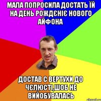 Мала попросила достать їй на день рождєніє нового айфона достав с вертухи до чєлюсті,шоб не вийобувалась