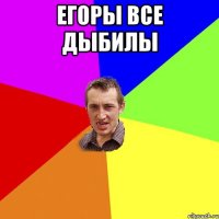 егоры все дыбилы 