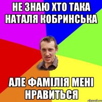 не знаю хто така наталя кобринська але фамілія мені нравиться