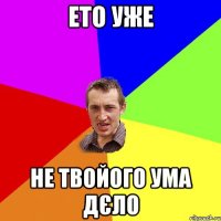 Ето уже не твойого ума дєло