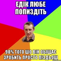 Едік любе попиздіть 90% того шо він обіщає зробить просто піздьош