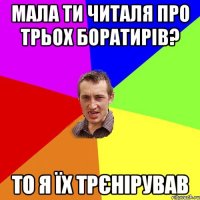 мала ти читаля про трьох боратирів? то я їх трєнірував