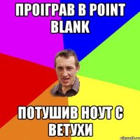 проіграв в Point Blank потушив ноут с ветухи