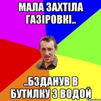 мала захтіла газіровкі.. ..бзданув в бутилку з водой