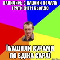 напились з пацами почали грати енгрі бьордс їбашили курами по едіка сараї