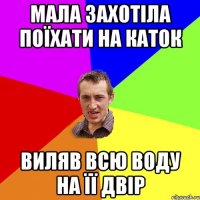 мала захотіла поїхати на каток виляв всю воду на її двір