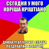 сєгодня у мого коріша Кріштіано днюха !!! от чістого сердца поздравляю братіш !!!