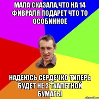 мала сказала,что на 14 фивраля подарет что то особинное надеюсь сердечко типерь будет не з туалетной бумагы