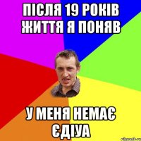 Після 19 років життя я поняв у меня немає Єдіуа