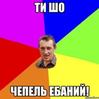 Ти шо Чепель ебаний!