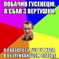 Побачив гусенецю, в'єбав з вертушки, а оказалось, шо то мала в обтягивающєм платьє