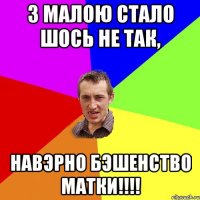 З малою стало шось не так, навэрно бэшенство матки!!!!