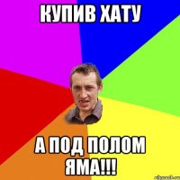 Купив хату А под полом яма!!!