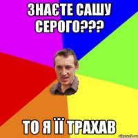 Знаєте Сашу Серого??? То я її трахав