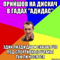 прийшов на дискач в гадах "адидас" эдик пизди дав и сказал шо под спортивные штаны туфли носятся