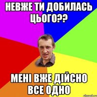 невже ти добилась цього?? мені вже дійсно все одно