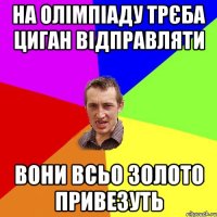 НА ОЛІМПІАДУ ТРЄБА ЦИГАН ВІДПРАВЛЯТИ ВОНИ ВСЬО ЗОЛОТО ПРИВЕЗУТЬ