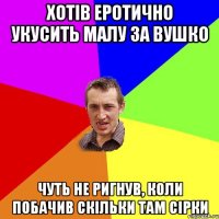 Хотів еротично укусить малу за вушко Чуть не ригнув, коли побачив скільки там сірки