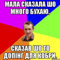 Мала сказала шо много бухаю, сказав шо то допінг для кобри.