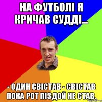 на футболі я кричав судді... - один свістав - свістав пока рот піздой не став.