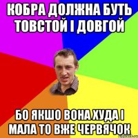 кобра должна буть товстой і довгой бо якшо вона худа і мала то вже червячок