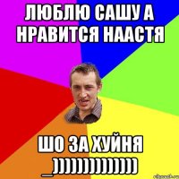 люблю сашу а нравится наастя шо за хуйня _))))))))))))))