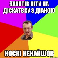 Захотів піти на діскатєку з Діаною носкі ненайшов