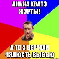 Анька хватэ жэрты! а то з вертухи чэлюсть выбъю