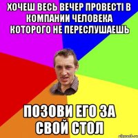 Хочеш весь вечер провесті в компании человека которого не переслушаешь позови его за свой стол