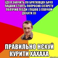 їду я значить по братківцях бачу пацани стоять попросив сігарету получив пізди і пішов з плачом дохати ))) правильно нєхуй курити хахаха