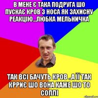 в мене є така подруга шо пускає кров з носа як захисну реакцію...Любка Мельничка так всі бачуть кров ..а її так крриє шо вона каже шо то соплі