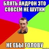 Блять Андрон это совсем не шутки Не ебы голову