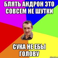 Блять Андрон это совсем не шутки Сука Не ебы голову