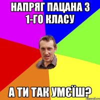 напряг пацана з 1-го класу а ти так умєїш?