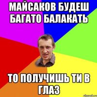 Майсаков будеш багато балакать то получишь ти в глаз