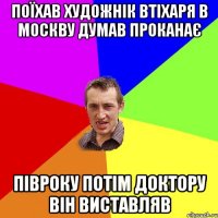 поїхав художнік втіхаря в москву думав проканає півроку потім доктору він виставляв