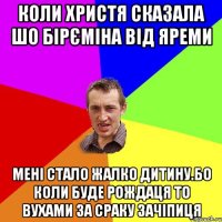 Коли христя сказала шо бірєміна від яреми мені стало жалко дитину.бо коли буде рождаця то вухами за сраку зачіпиця