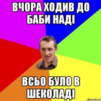 Вчора ходив до баби наді всьо було в шеколаді