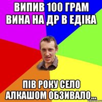 випив 100 грам вина на др в Едіка Пів року село алкашом обзивало...