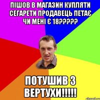 ПІШОВ В МАГАЗИН КУПЛЯТИ СЕГАРЕТИ ПРОДАВЕЦЬ ПЕТАЄ ЧИ МЕНІ Є 18????? ПОТУШИВ З ВЕРТУХИ!!!!!