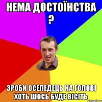 нема достоїнства ? зроби оселедець на голові хоть шось буде вісіть