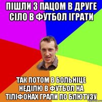 пішли з пацом в друге сіло в футбол іграти так потом в больніце неділю в футбол на тіліфонах грали по блютузу