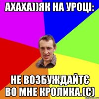 ахаха))Як на уроці: Не возбуждайтє во мне кролика.(с)