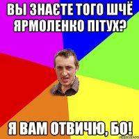 Вы знаєте того шчё ярмоленко пітух? Я вам отвичю, бо!