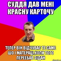 суддя дав мені красну карточу тепер він відчуває те саме шо і Матераці,коли того переебав Зідан